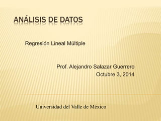 ANÁLISIS DE DATOS 
Regresión Lineal Múltiple 
Prof. Alejandro Salazar Guerrero 
Octubre 3, 2014 
Universidad del Valle de México 
 