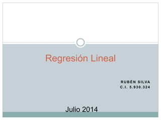 R U B É N S I LVA
C . I . 5 . 9 3 0 . 3 2 4
Regresión Lineal
Julio 2014
 