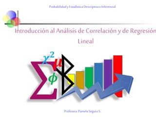 Introducciónal Análisis deCorrelaciónydeRegresión
Lineal
Probabilidady EstadísticaDescriptivaeInferencial
Profesora:PamelaSeguraS.
 