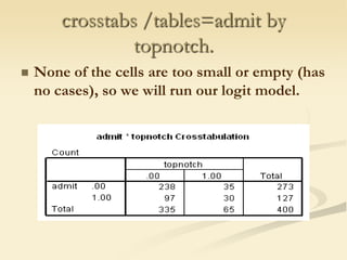 crosstabs /tables=admit by topnotch.None of the cells are too small or empty (has no cases), so we will run our logit model. 