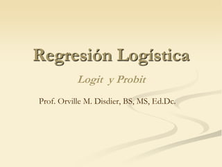 Regresión Logística Logit  y Probit Prof. Orville M. Disdier, BS, MS, Ed.Dc. 