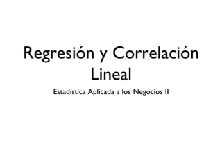 Regresión y Correlación
         Lineal
   Estadística Aplicada a los Negocios II
 