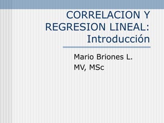 CORRELACION Y
REGRESION LINEAL:
Introducción
Mario Briones L.
MV, MSc
 