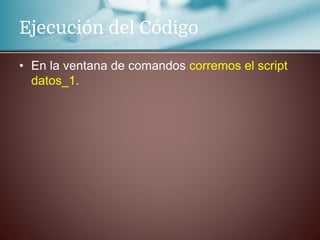 Ejecución del Código
• En la ventana de comandos corremos el script
datos_1.
 