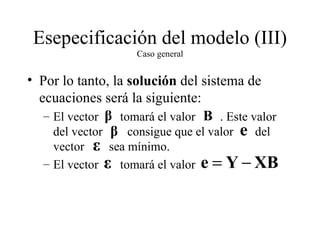 Esepecificación del modelo (III) Caso general Por lo tanto, la  solución  del sistema de ecuaciones será la siguiente: El vector  tomará el valor  . Este valor del vector  consigue que el valor  del vector  sea mínimo. El vector  tomará el valor 