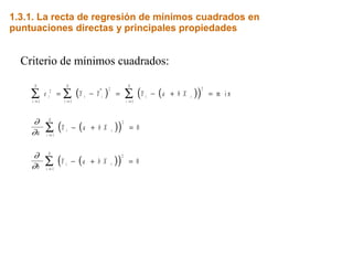 Criterio de mínimos cuadrados:
( ) ( )( )
( )( )
( )( )
e Y Y Y a b X
a
Y a b X
b
Y a b X
i
i
N
i i i i
i
N
i
N
i i
i
N
i i
i
N
2
1
2 2
11
2
1
2
1
0
0
= − = − + =
− + =
− + =
= ==
=
=
∑ ∑∑
∑
∑
 m i n
∂
∂
∂
∂
1.3.1. La recta de regresión de mínimos cuadrados en
puntuaciones directas y principales propiedades
 