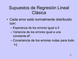 Supuestos de Regresión Lineal Clásica Cada error está normalmente distribuido con: Esperanza de los errores igual a 0 Variancia de los errores igual a una constante   2 . Covariancia de los errores nulas para todo  i  j 
