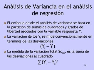 Análisis de Variancia en el análisis de regresión El enfoque desde el análisis de variancia se basa en la partición de sumas de cuadrados y grados de libertad asociados con la variable respuesta Y. La variación de los Y i  se mide convencionalmente en términos de las desviaciones La medida de la variación total Sc tot , es la suma de las desviaciones al cuadrado 