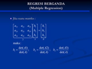 REGRESI BERGANDA
(Multiple Regression)
 Jika suatu matriks :
 
)
det(
)
3
det(
;
)
det(
)
2
det(
;
)
det(
)
1
det(
:
maka
3
2
1
3
2
1
3
2
1
33
32
31
23
22
21
13
12
11
A
A
b
A
A
b
A
A
b
h
h
h
b
b
b
a
a
a
a
a
a
a
a
a
H
b
A



































 

 

 