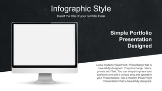 Infographic Style
Insert the title of your subtitle Here
Simple Portfolio
Presentation
Designed
Get a modern PowerPoint Presentation that is
beautifully designed. Easy to change colors,
photos and Text. You can simply impress your
audience and add a unique zing and appeal to
your Presentations. Get a modern PowerPoint
Presentation that is beautifully designed.
 