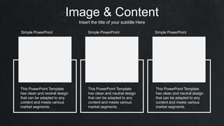 Image & Content
Insert the title of your subtitle Here
This PowerPoint Template
has clean and neutral design
that can be adapted to any
content and meets various
market segments.
This PowerPoint Template
has clean and neutral design
that can be adapted to any
content and meets various
market segments.
This PowerPoint Template
has clean and neutral design
that can be adapted to any
content and meets various
market segments.
Simple PowerPoint Simple PowerPoint Simple PowerPoint
 