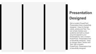 Portfolio
Presentation
Designed
Get a modern PowerPoint
Presentation that is beautifully
designed. Easy to change
colors, photos and Text. You
can simply impress your
audience and add a unique
zing and appeal to your
Presentations. Get a modern
PowerPoint Presentation that
is beautifully designed. Easy
to change colors, photos and
Text. Get a modern
PowerPoint Presentation that
is beautifully designed.
 