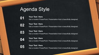 Agenda Style
Your Text Here
Get a modern PowerPoint Presentation that is beautifully designed.
Your Text Here
Get a modern PowerPoint Presentation that is beautifully designed.
Your Text Here
Get a modern PowerPoint Presentation that is beautifully designed.
Your Text Here
Get a modern PowerPoint Presentation that is beautifully designed.
Your Text Here
Get a modern PowerPoint Presentation that is beautifully designed.
01
02
03
04
05
 