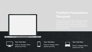 Easy to change colors,
photos and Text.
Your Text Here
Easy to change colors,
photos and Text.
Your Text Here
Easy to change colors,
photos and Text.
Your Text Here
Portfolio Presentation
Designed
Get a modern PowerPoint Presentation that is
beautifully designed. Easy to change colors,
photos and Text. You can simply impress your
audience and add a unique zing and appeal to
your Presentations.
 