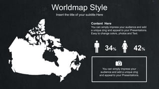Worldmap Style
Insert the title of your subtitle Here
You can simply impress your
audience and add a unique zing
and appeal to your Presentations.
Content Here
You can simply impress your audience and add
a unique zing and appeal to your Presentations.
Easy to change colors, photos and Text.
34% 42%
 