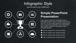 Infographic Style
Insert the title of your subtitle Here
Simple PowerPoint
Presentation
Get a modern PowerPoint Presentation that is
beautifully designed. Easy to change colors, photos
and Text. You can simply impress your audience and
add a unique zing and appeal to your Presentations.
Get a modern PowerPoint Presentation that is
beautifully designed.
Easy to change colors, photos and Text.
Easy to change colors, photos and Text.
Easy to change colors, photos and Text.
Easy to change colors, photos and Text.
 