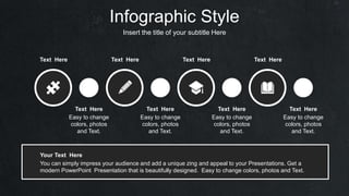 Infographic Style
Insert the title of your subtitle Here
Text Here Text Here Text Here Text Here
Easy to change
colors, photos
and Text.
Text Here
Easy to change
colors, photos
and Text.
Text Here
Easy to change
colors, photos
and Text.
Text Here
Easy to change
colors, photos
and Text.
Text Here
You can simply impress your audience and add a unique zing and appeal to your Presentations. Get a
modern PowerPoint Presentation that is beautifully designed. Easy to change colors, photos and Text.
Your Text Here
 