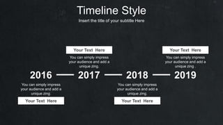 Timeline Style
Insert the title of your subtitle Here
2016 2017 2018 2019
You can simply impress
your audience and add a
unique zing.
Your Text Here
You can simply impress
your audience and add a
unique zing.
Your Text Here
You can simply impress
your audience and add a
unique zing.
Your Text Here
You can simply impress
your audience and add a
unique zing .
Your Text Here
 