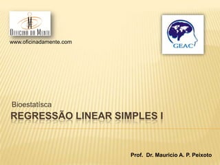 www.oficinadamente.com

Bioestatísca

REGRESSÃO LINEAR SIMPLES I

Prof. Dr. Mauricio A. P. Peixoto

 
