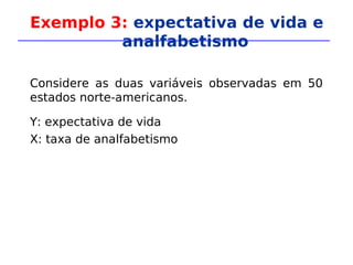 Exemplo 3: expectativa de vida e
analfabetismo
Considere as duas variáveis observadas em 50
estados norte-americanos.
Y: expectativa de vida
X: taxa de analfabetismo
 