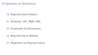 52 Questões de Estatística
12. Regressão Linear Simples;
. . .
21. Estimação: MV, MQO, MM;
23. Propriedade dos Estimadores
. . .
24. Regressão Linear Múltipla;
. . .
31. Diagnóstico em Regressão Linear
 