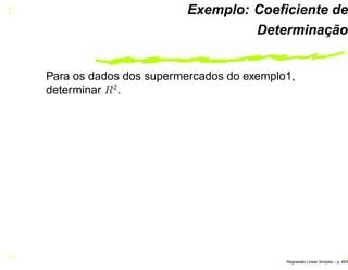 Exemplo: Coeﬁciente de
Determinação
Para os dados dos supermercados do exemplo1,
determinar R2
.
Regress˜ao Linear Simples – p. 48/6
 