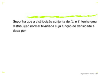 Suponha que a distribuição conjunta de Xi e Yi tenha uma
distribuição normal bivariada cuja função de densidade é
dada por
Regress˜ao Linear Simples – p. 50/6
 
