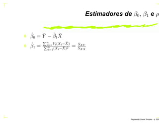 Estimadores de β0, β1 e ρ
ˆβ0 = ¯Y − ˆβ1
¯X
ˆβ1 =
Èn
i=1 Yi(Xi− ¯X)
Èn
i=1(Xi− ¯X)2 = SXY
SXX
Regress˜ao Linear Simples – p. 52/6
 