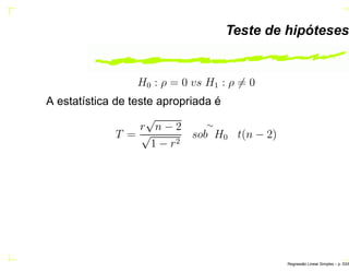 Teste de hipóteses
H0 : ρ = 0 vs H1 : ρ = 0
A estatística de teste apropriada é
T =
r
√
n − 2
√
1 − r2
∼
sob H0 t(n − 2)
Regress˜ao Linear Simples – p. 53/6
 