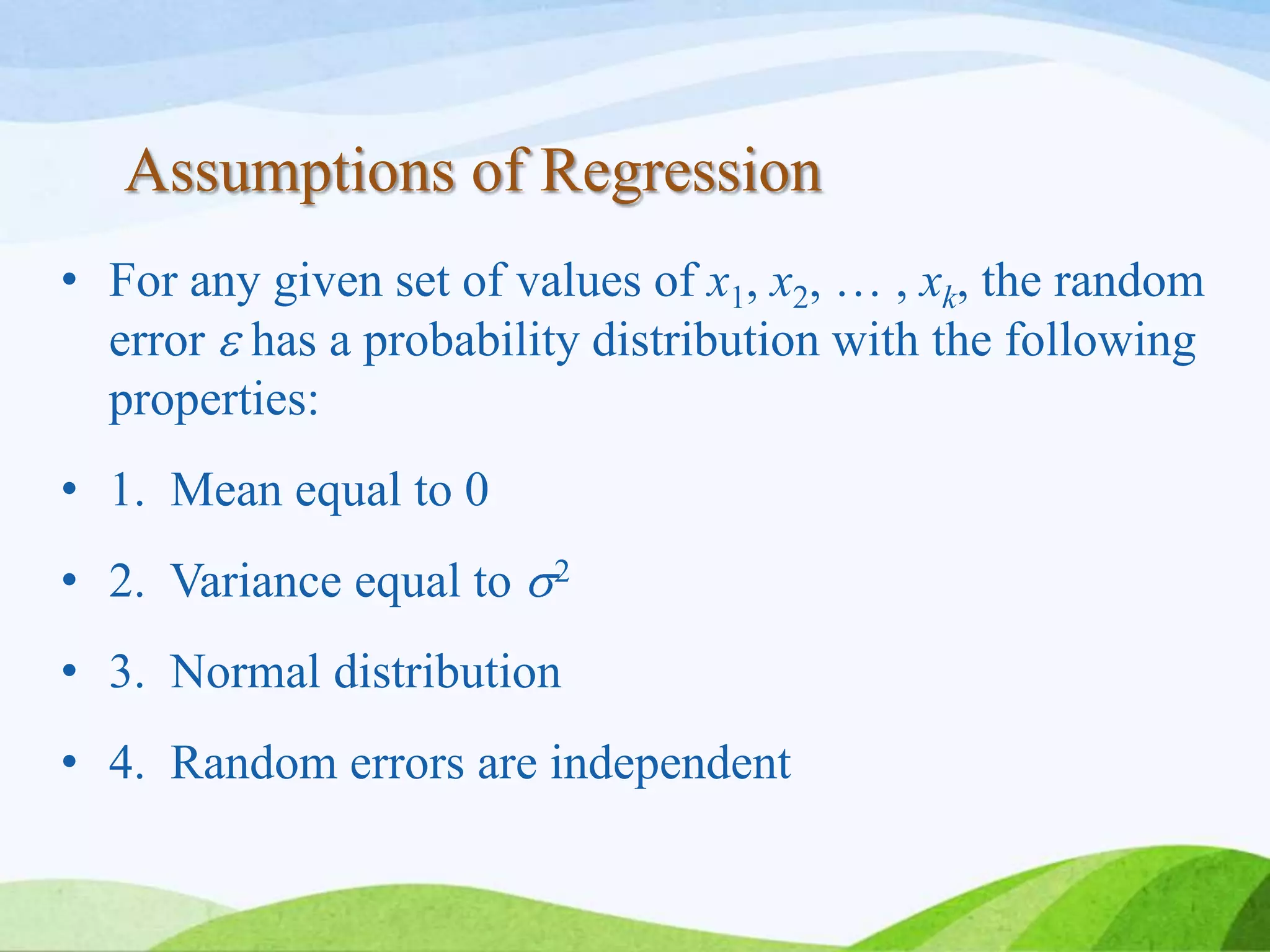 Assumptions of Regression
• For any given set of values of x1, x2, … , xk, the random
error has a probability distribution with the following
properties:
• 1. Mean equal to 0
• 2. Variance equal to 2
• 3. Normal distribution
• 4. Random errors are independent
 