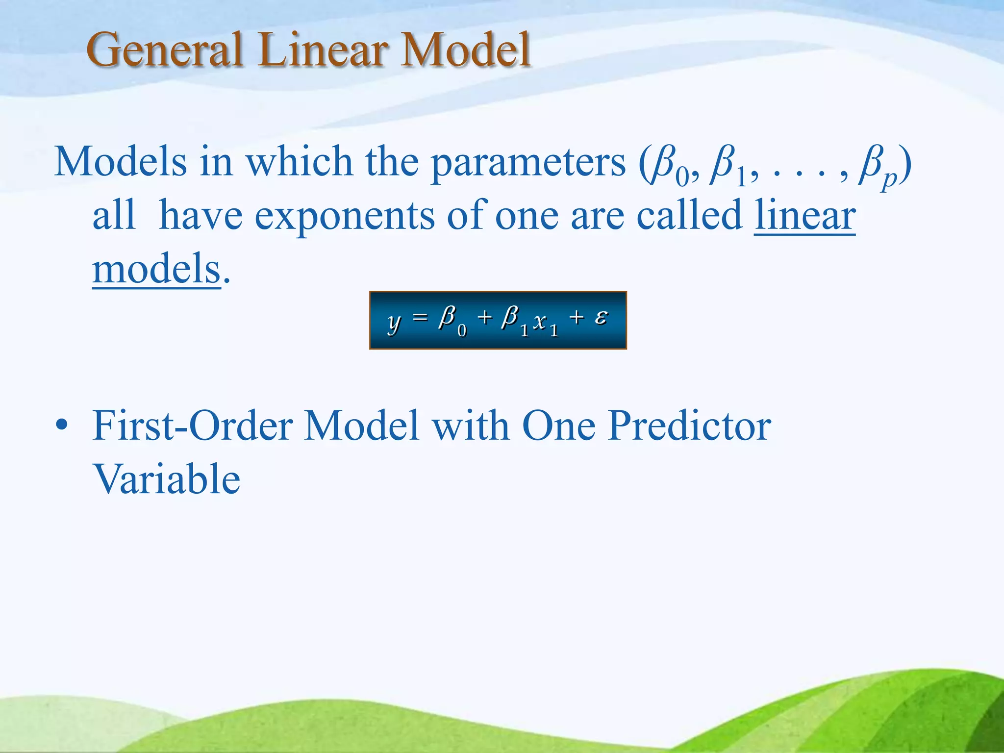 General Linear Model
Models in which the parameters (β0, β1, . . . , βp)
all have exponents of one are called linear
models.
• First-Order Model with One Predictor
Variable
y x0 1 1
y x0 1 1
 