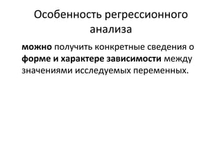 Особенность регрессионного 
анализа 
можно получить конкретные сведения о 
форме и характере зависимости между 
значениями исследуемых переменных. 
 