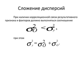 Сложение дисперсий 
При наличии корреляционной связи результативного 
признака и факторов должно выполняться соотношение 
2 2 , sÔ <sy 
при этом 
2 2 2 . s s s y = Ô + O 
 