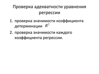 Проверка адекватности уравнения 
регрессии 
1. проверка значимости коэффициента 
детерминации 
R2 
2. проверка значимости каждого 
коэффициента регрессии. 
 
