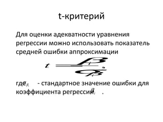 t-критерий 
Для оценки адекватности уравнения 
регрессии можно использовать показатель 
средней ошибки аппроксимации 
=b 
, 
b s 
i 
t i 
где s 
- стандартное значение ошибки для 
коэффициента регрессии . 
i b 
i b 
 