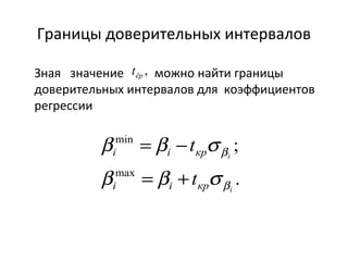 Границы доверительных интервалов 
, êp t 
Зная значение можно найти границы 
доверительных интервалов для коэффициентов 
регрессии 
; 
. 
min 
t 
b = b - 
s 
i i кр 
max 
b 
i 
i 
t 
b b s 
i i кр 
b 
= + 
 