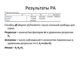 Результаты РА 
Столбец df (degree of freedom)– число степеней свободы для 
строк: 
Регрессия – количество факторов m в уравнении регрессии 
kф; 
Остаток – число наблюдений n количество переменных в 
уравнении регрессии m+1; ko=n-(m+1). 
Итого – ky=kф+ko 
 