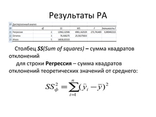 Результаты РА 
Столбец SS(Sum of squares) – сумма квадратов 
отклонений 
для строки Регрессия – сумма квадратов 
отклонений теоретических значений от среднего: 
n 
2 ( )2  
å= 
SS = y - 
y 
ф i i 
1 
 