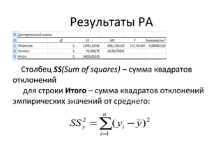 Результаты РА 
Столбец SS(Sum of squares) – сумма квадратов 
отклонений 
для строки Итого – сумма квадратов отклонений 
эмпирических значений от среднего: 
n 
å= 
2 ( )2 
SS = y - 
y 
y i i 
1 
 