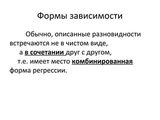 Формы зависимости 
Обычно, описанные разновидности 
встречаются не в чистом виде, 
а в сочетании друг с другом, 
т.е. имеет место комбинированная 
форма регрессии. 
 