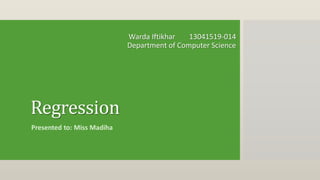 Warda Iftikhar 13041519-014
Department of Computer Science
Regression
Presented to: Miss Madiha
 