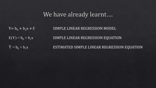 Y= b0 + b1x + Ԑ
E(Y) = b0 + b1x
Ŷ = b0 + b1x
SIMPLE LINEAR REGRESSION MODEL
SIMPLE LINEAR REGRESSION EQUATION
ESTIMATED SIMPLE LINEAR REGRESSION EQUATION
 