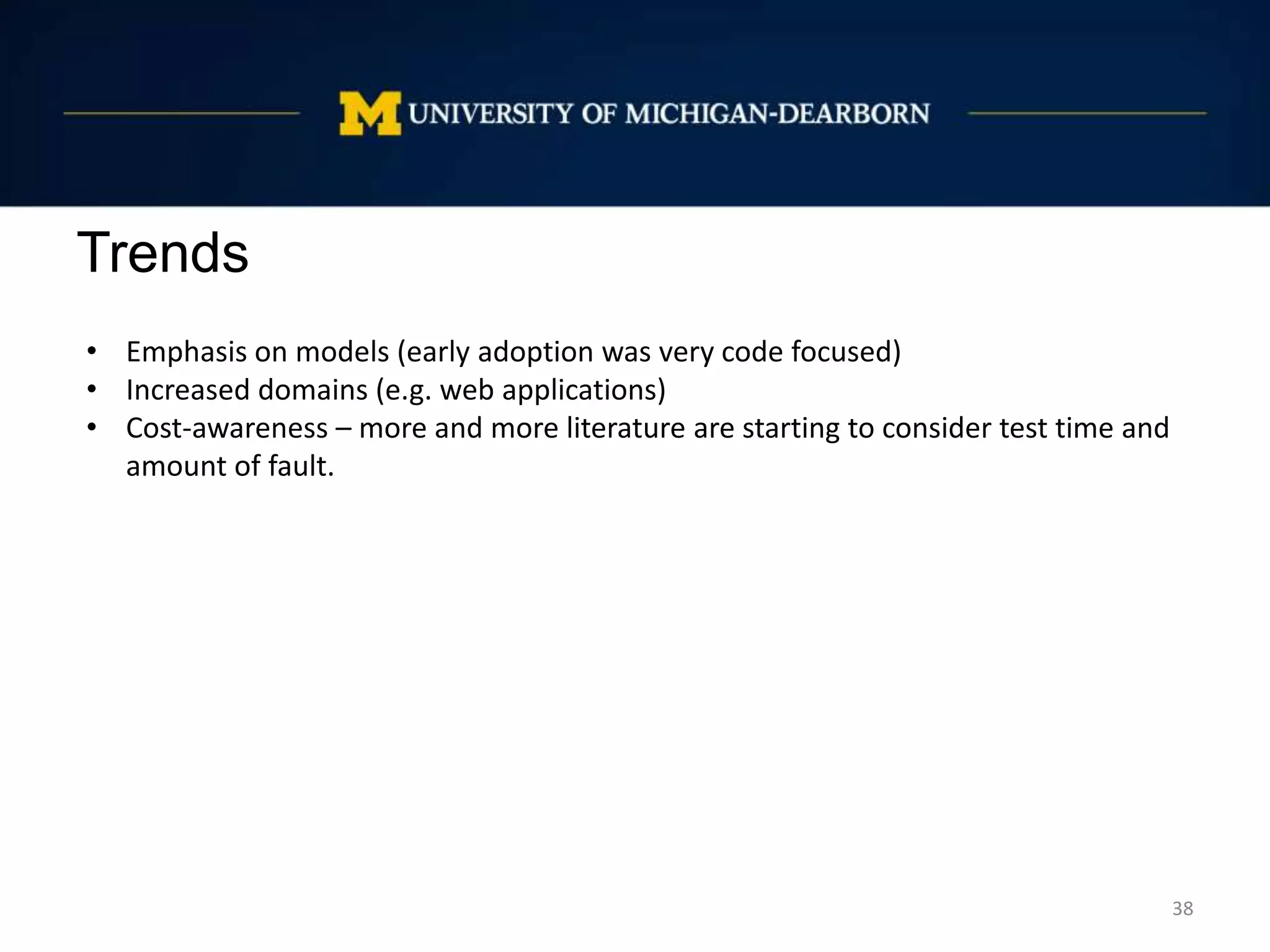 Trends
38
• Emphasis on models (early adoption was very code focused)
• Increased domains (e.g. web applications)
• Cost-awareness – more and more literature are starting to consider test time and
amount of fault.
 