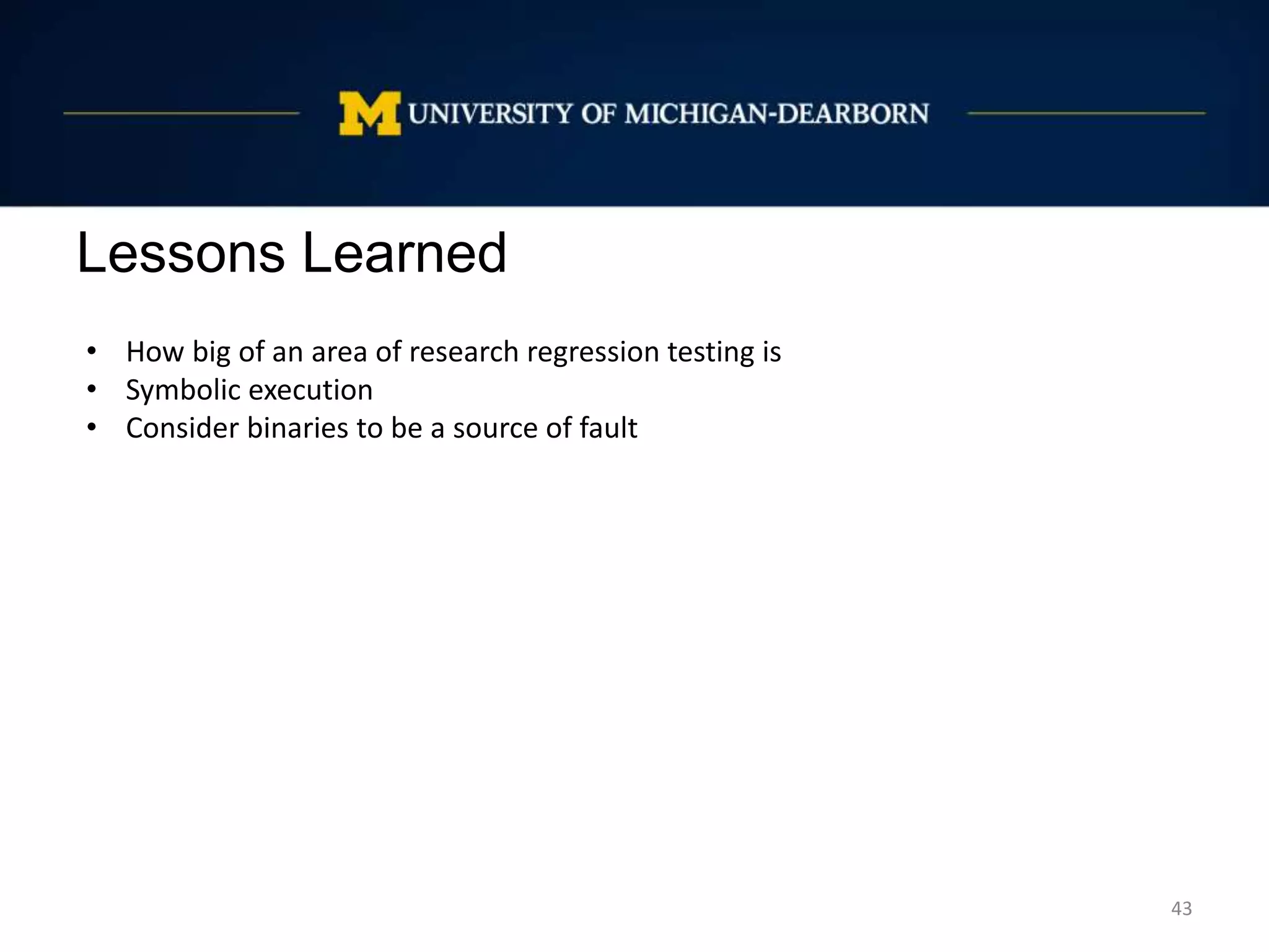 Lessons Learned
43
• How big of an area of research regression testing is
• Symbolic execution
• Consider binaries to be a source of fault
 