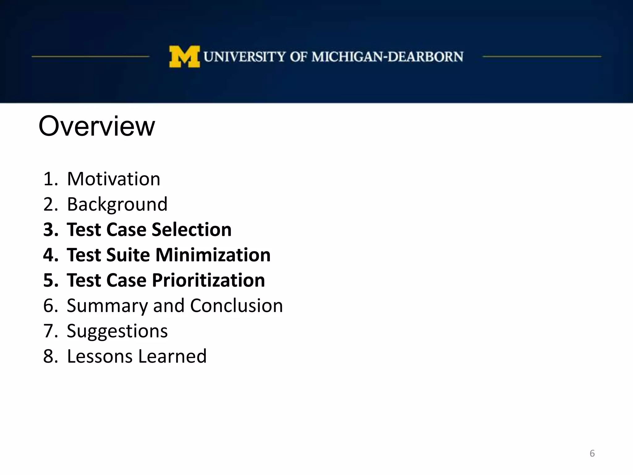 Overview
6
1. Motivation
2. Background
3. Test Case Selection
4. Test Suite Minimization
5. Test Case Prioritization
6. Summary and Conclusion
7. Suggestions
8. Lessons Learned
 