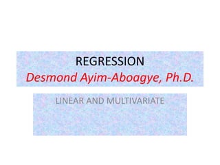 REGRESSION
Desmond Ayim-Aboagye, Ph.D.
LINEAR AND MULTIVARIATE
 