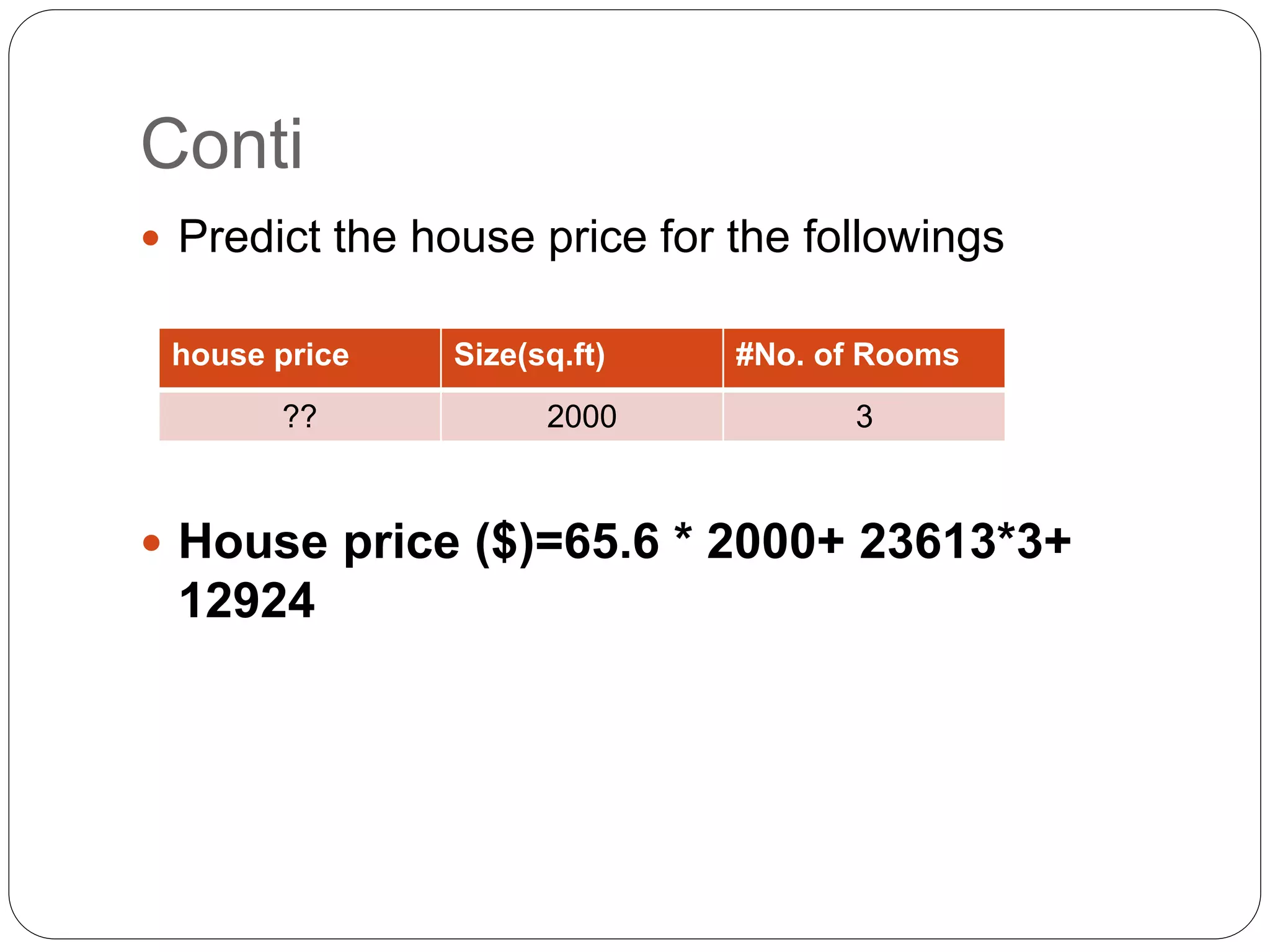 Conti
 Predict the house price for the followings
 House price ($)=65.6 * 2000+ 23613*3+
12924
house price Size(sq.ft) #No. of Rooms
?? 2000 3
 