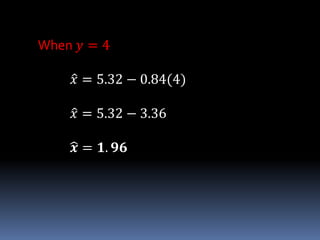 When 𝑦 = 4
𝑥 = 5.32 − 0.84(4)
𝑥 = 5.32 − 3.36
𝒙 = 𝟏. 𝟗𝟔
 