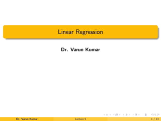 Linear Regression
Dr. Varun Kumar
Dr. Varun Kumar Lecture 5 1 / 13
 