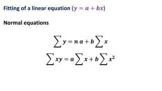 Fitting of a linear equation (𝒚 = 𝒂 + 𝒃𝒙)
Normal equations
𝒚 = 𝒏 𝒂 + 𝒃 𝒙
𝒙𝒚 = 𝒂 𝒙 + 𝒃 𝒙𝟐
 